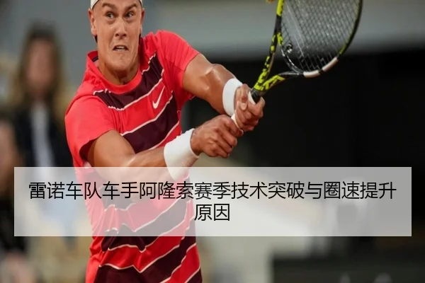 雷诺车队车手阿隆索赛季技术突破与圈速提升原因